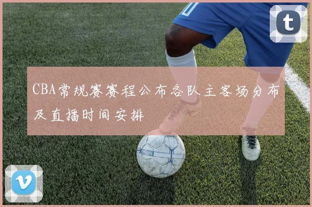 CBA常规赛赛程公布各队主客场分布及直播时间安排