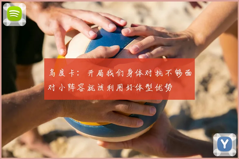 乌度卡：开局我们身体对抗不够面对小阵容就该利用好体型优势