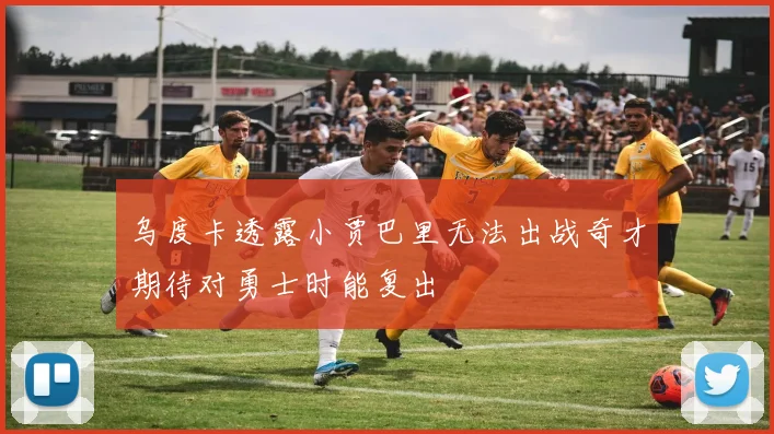 乌度卡透露小贾巴里无法出战奇才期待对勇士时能复出