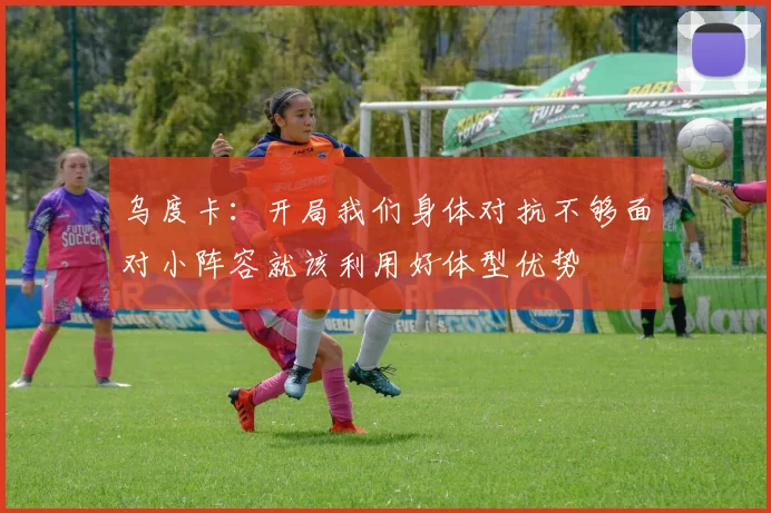 乌度卡：开局我们身体对抗不够面对小阵容就该利用好体型优势
