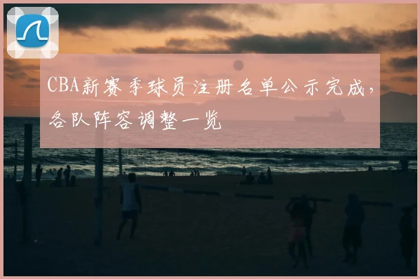 CBA新赛季球员注册名单公示完成，各队阵容调整一览