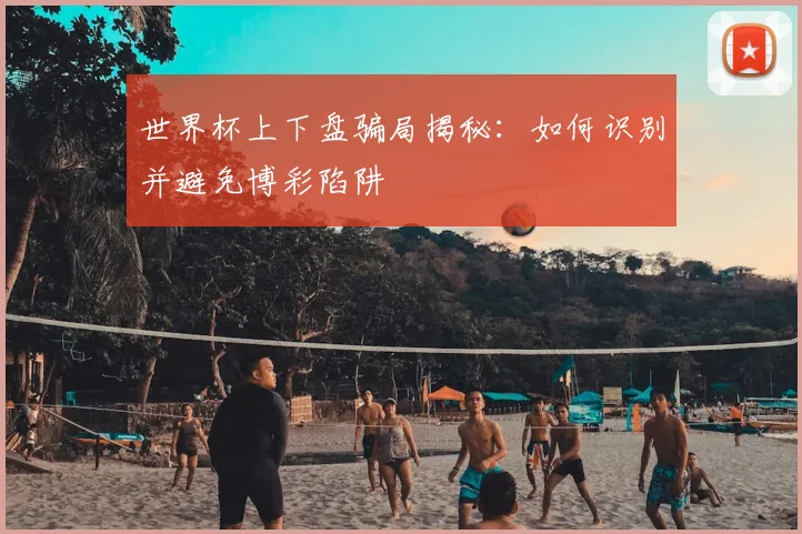 世界杯上下盘骗局揭秘：如何识别并避免博彩陷阱