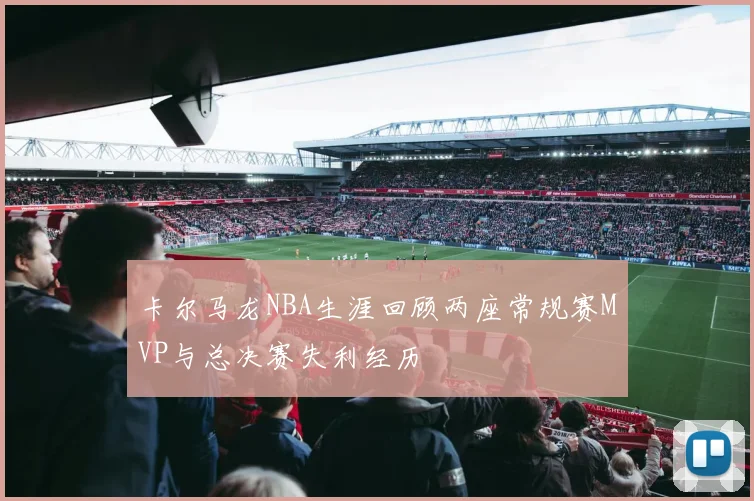 卡尔马龙NBA生涯回顾两座常规赛MVP与总决赛失利经历