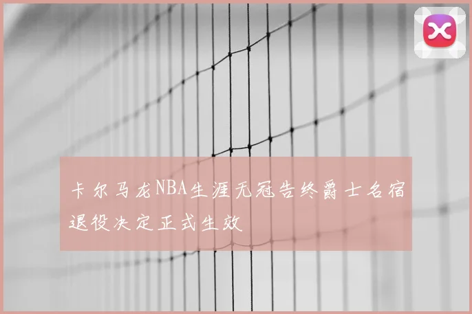 卡尔马龙NBA生涯无冠告终爵士名宿退役决定正式生效