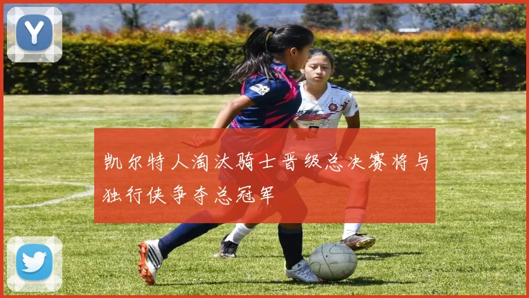 凯尔特人淘汰骑士晋级总决赛将与独行侠争夺总冠军
