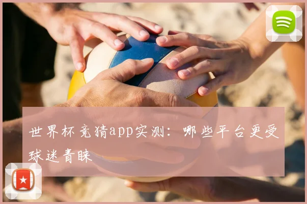 世界杯竞猜app实测：哪些平台更受球迷青睐