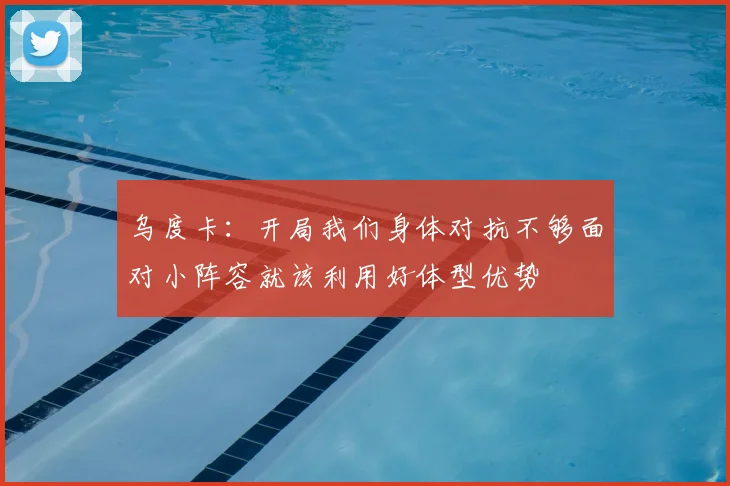 乌度卡:开局我们身体对抗不够面对小阵容就该利用好体型优势