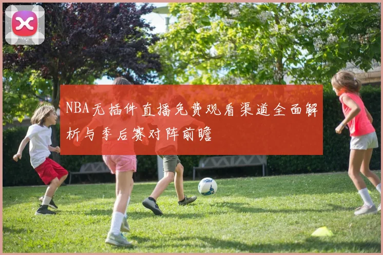 NBA无插件直播免费观看渠道全面解析与季后赛对阵前瞻