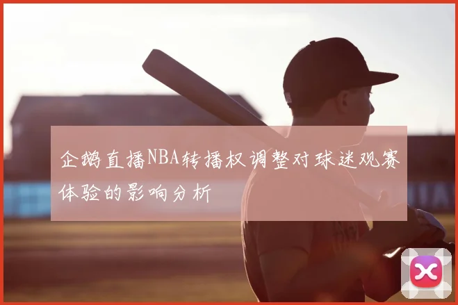 企鹅直播NBA转播权调整对球迷观赛体验的影响分析