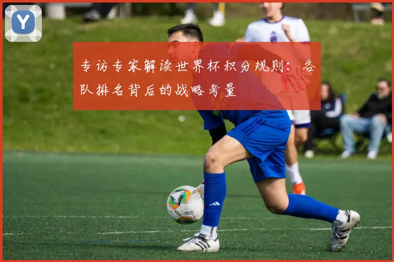 专访专家解读世界杯积分规则：各队排名背后的战略考量