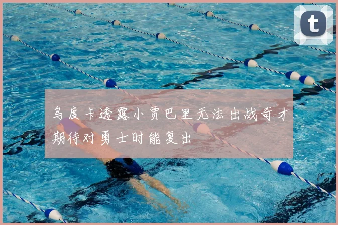 乌度卡透露小贾巴里无法出战奇才期待对勇士时能复出