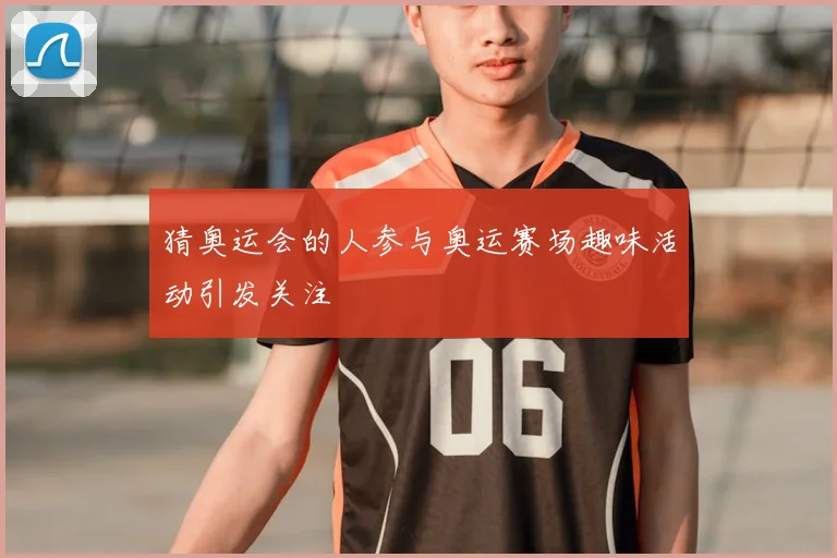 猜奥运会的人参与奥运赛场趣味活动引发关注