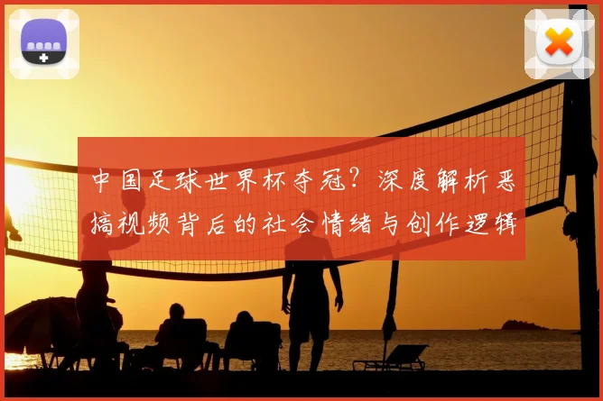 中国足球世界杯夺冠？深度解析恶搞视频背后的社会情绪与创作逻辑