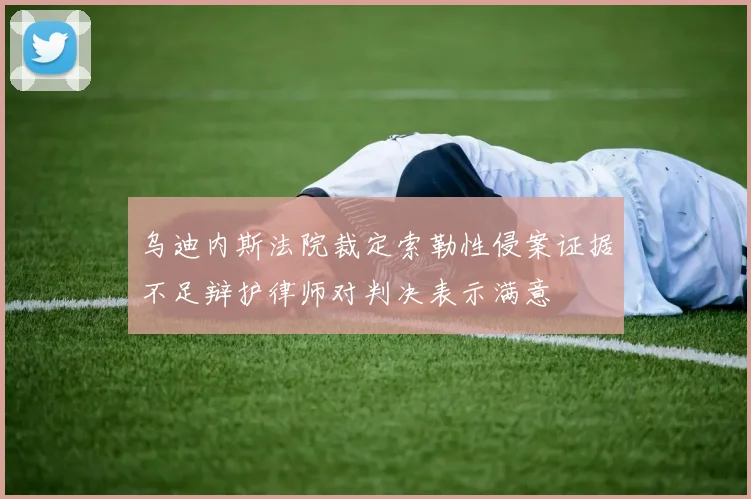 乌迪内斯法院裁定索勒性侵案证据不足辩护律师对判决表示满意