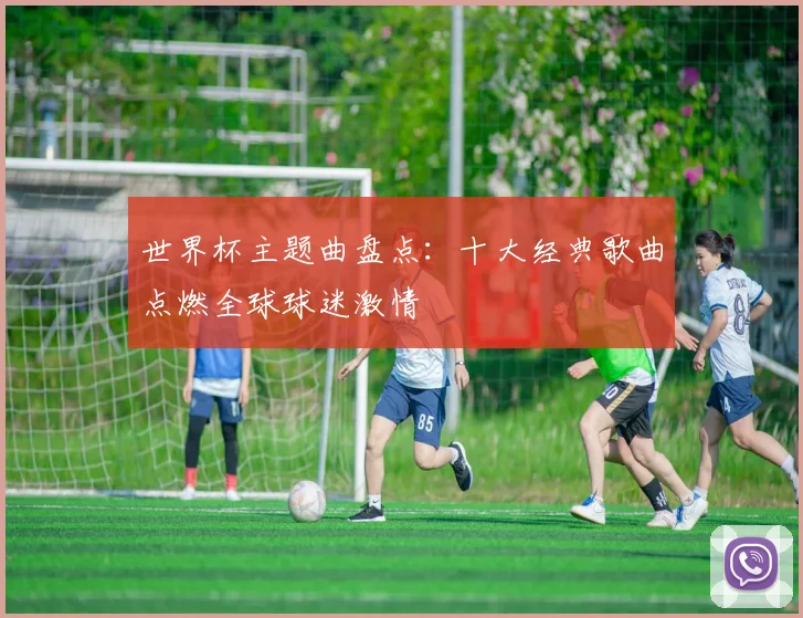 世界杯主题曲盘点：十大经典歌曲点燃全球球迷激情