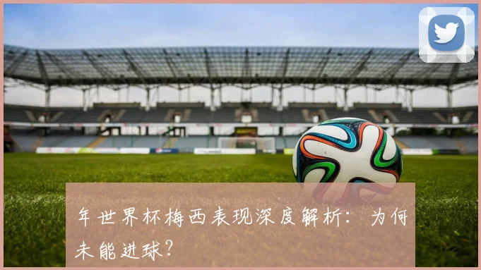 年世界杯梅西表现深度解析：为何未能进球？