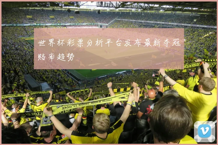世界杯彩票分析平台发布最新夺冠赔率趋势