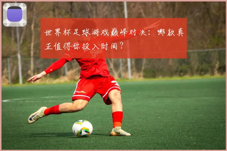 世界杯足球游戏巅峰对决：哪款真正值得你投入时间？