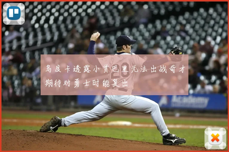 乌度卡透露小贾巴里无法出战奇才期待对勇士时能复出