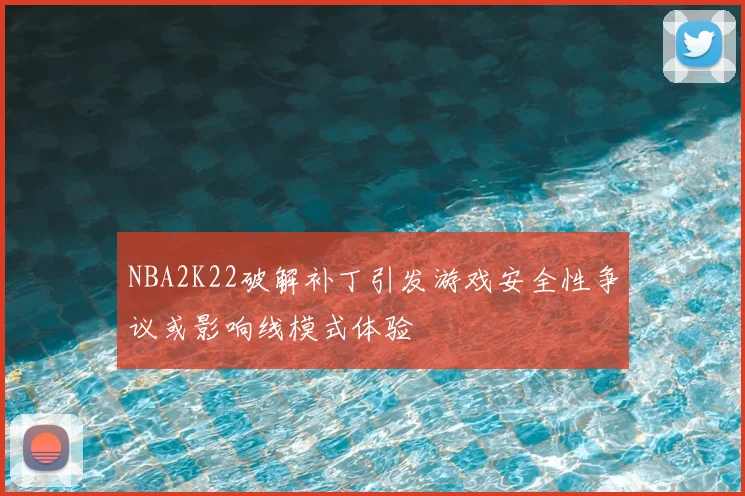 NBA2K22破解补丁引发游戏安全性争议或影响线模式体验