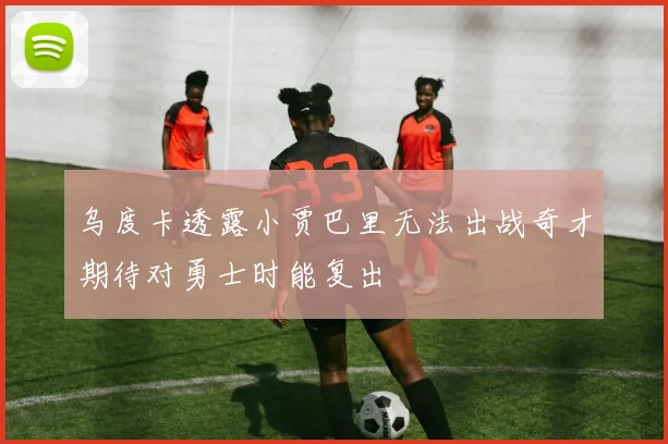 乌度卡透露小贾巴里无法出战奇才期待对勇士时能复出