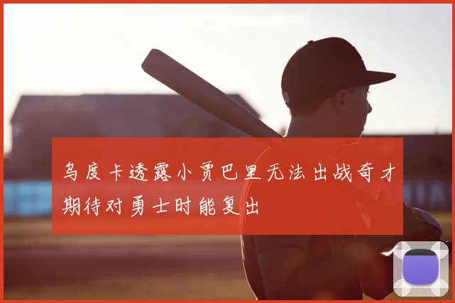乌度卡透露小贾巴里无法出战奇才期待对勇士时能复出