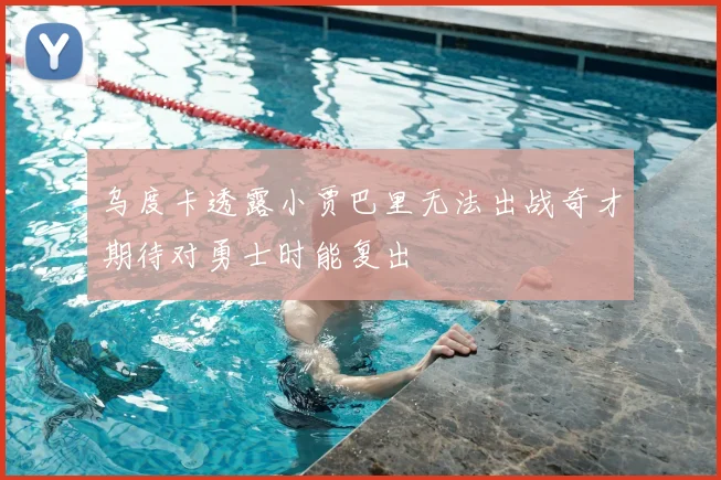 乌度卡透露小贾巴里无法出战奇才期待对勇士时能复出