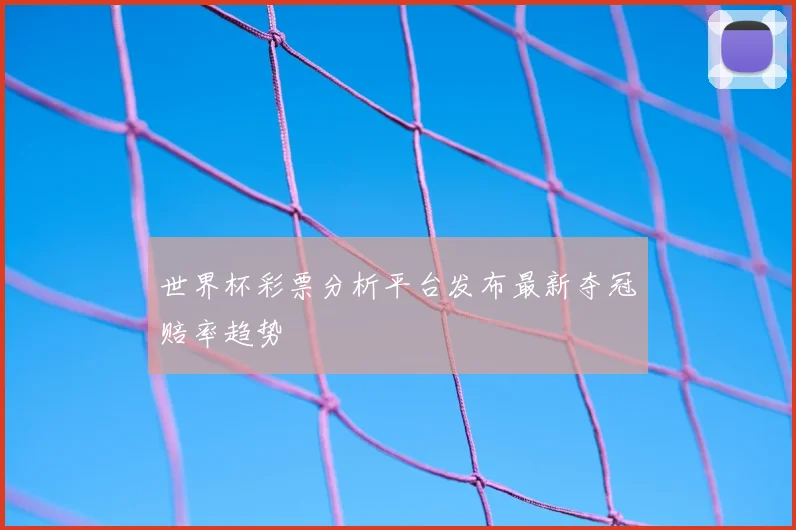 世界杯彩票分析平台发布最新夺冠赔率趋势