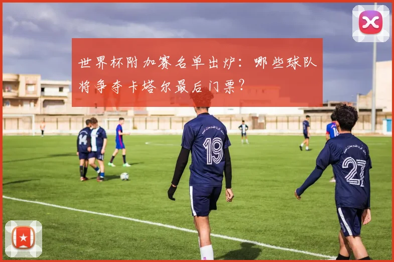 世界杯附加赛名单出炉：哪些球队将争夺卡塔尔最后门票？