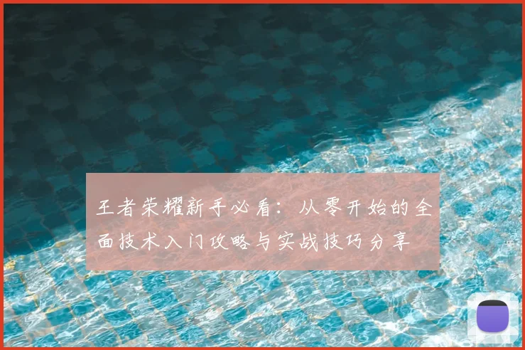 王者荣耀新手必看：从零开始的全面技术入门攻略与实战技巧分享