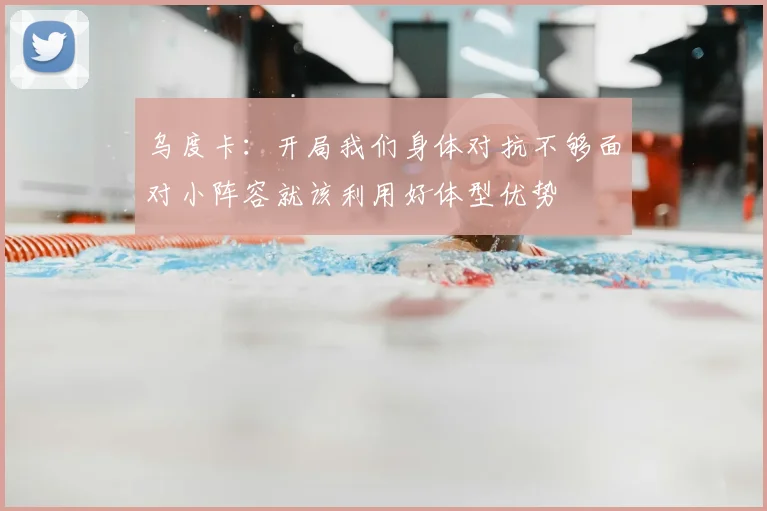 乌度卡：开局我们身体对抗不够面对小阵容就该利用好体型优势