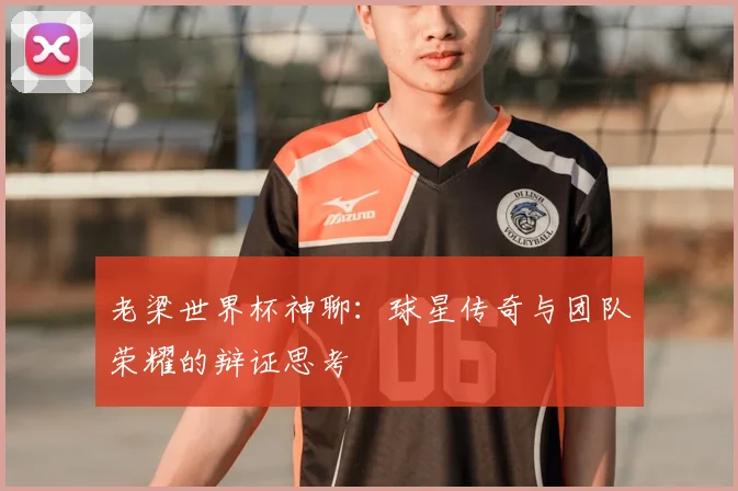 老梁世界杯神聊：球星传奇与团队荣耀的辩证思考