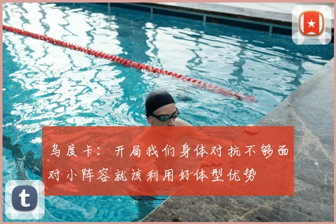 乌度卡：开局我们身体对抗不够面对小阵容就该利用好体型优势