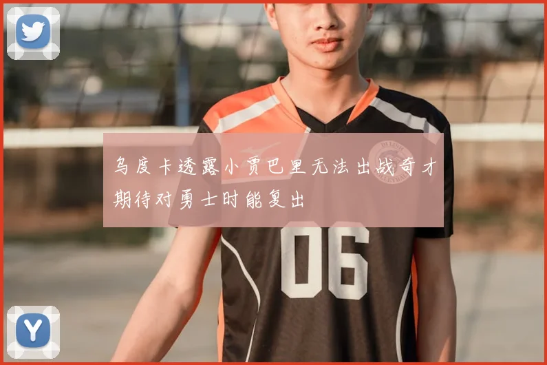乌度卡透露小贾巴里无法出战奇才期待对勇士时能复出