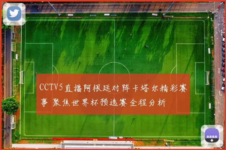 CCTV5直播阿根廷对阵卡塔尔精彩赛事 聚焦世界杯预选赛全程分析