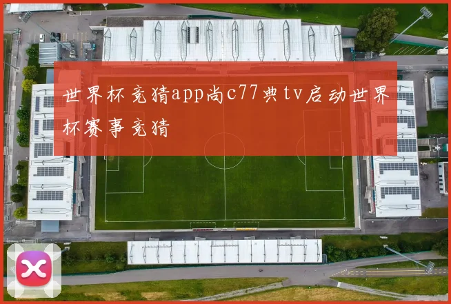 世界杯竞猜app尚c77典tv启动世界杯赛事竞猜