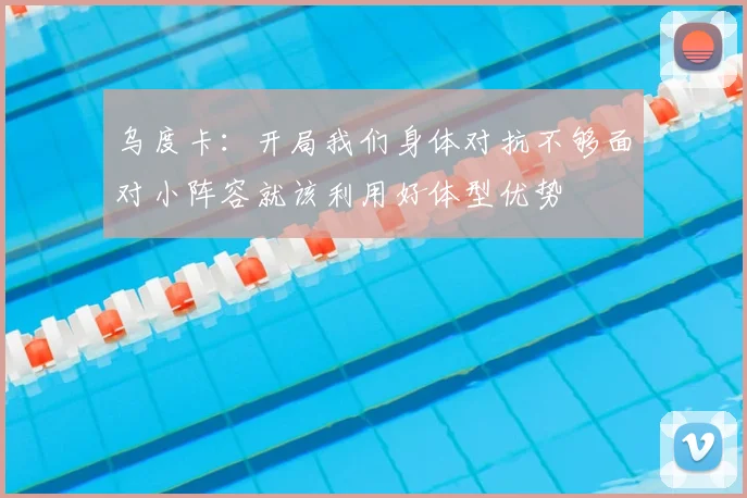 乌度卡：开局我们身体对抗不够面对小阵容就该利用好体型优势