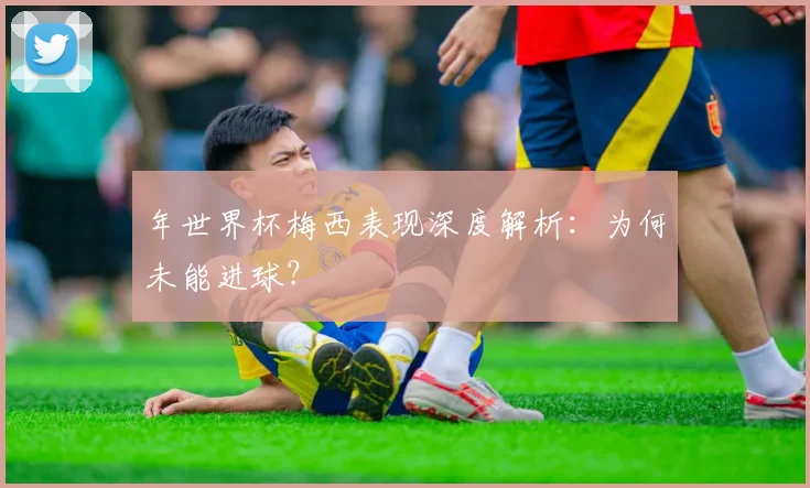 年世界杯梅西表现深度解析：为何未能进球？