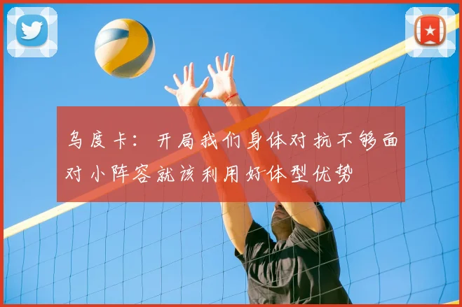 乌度卡：开局我们身体对抗不够面对小阵容就该利用好体型优势