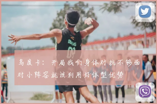 乌度卡：开局我们身体对抗不够面对小阵容就该利用好体型优势
