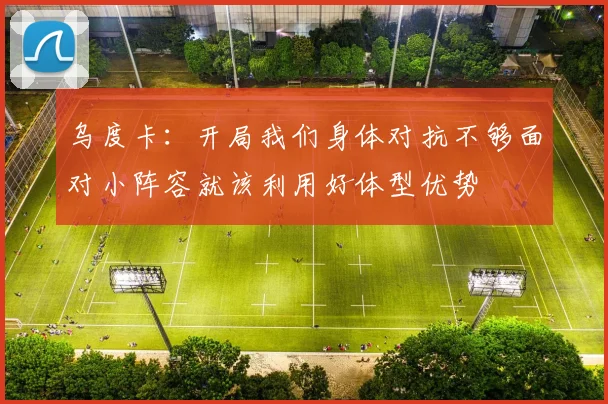 乌度卡：开局我们身体对抗不够面对小阵容就该利用好体型优势