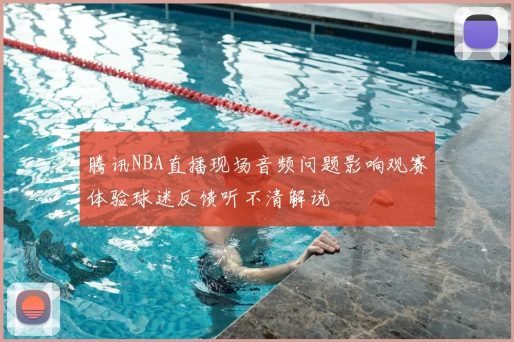 腾讯NBA直播现场音频问题影响观赛体验球迷反馈听不清解说