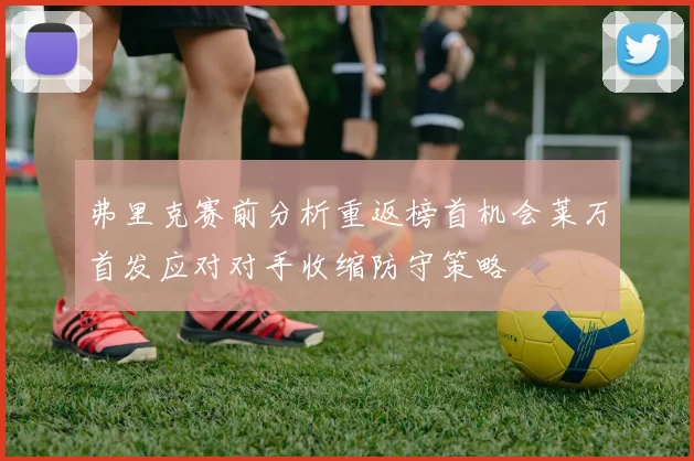 弗里克赛前分析重返榜首机会莱万首发应对对手收缩防守策略