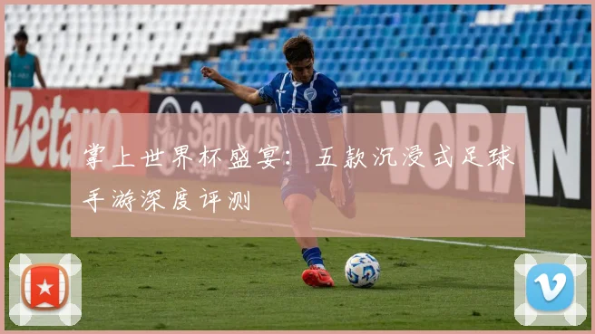 掌上世界杯盛宴：五款沉浸式足球手游深度评测
