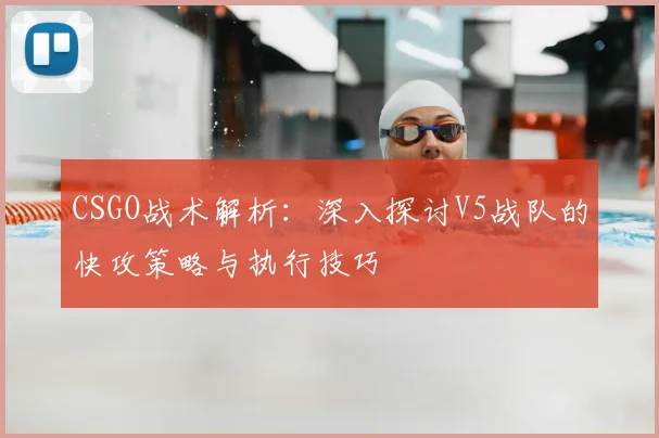 CSGO战术解析:深入探讨V5战队的快攻策略与执行技巧