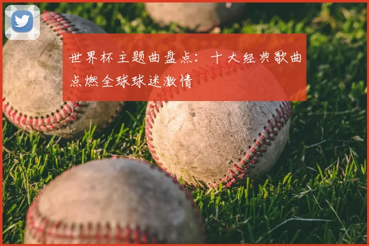 世界杯主题曲盘点：十大经典歌曲点燃全球球迷激情