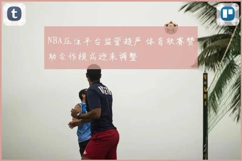 NBA压注平台监管趋严 体育联赛赞助合作模式迎来调整