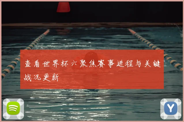 查看世界杯六聚焦赛事进程与关键战况更新