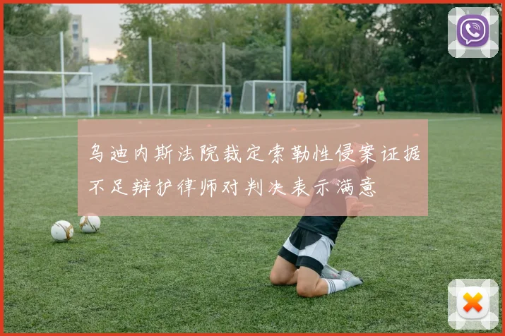 乌迪内斯法院裁定索勒性侵案证据不足辩护律师对判决表示满意