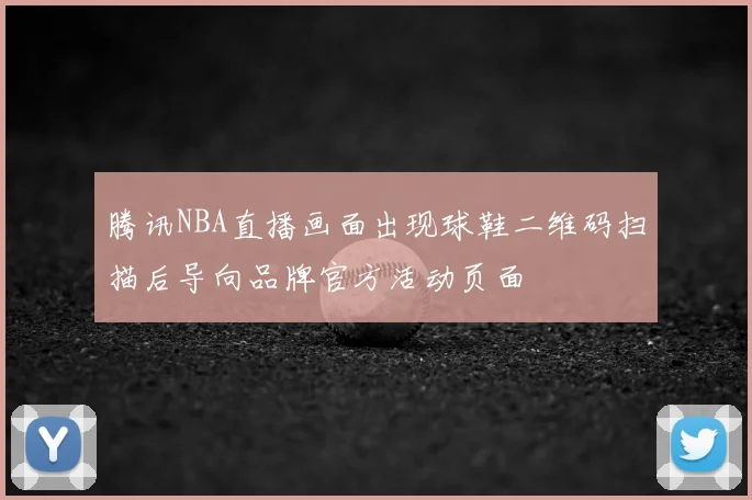 腾讯NBA直播画面出现球鞋二维码扫描后导向品牌官方活动页面